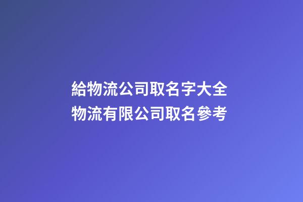 給物流公司取名字大全 物流有限公司取名參考